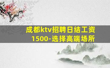 成都ktv招聘日结工资1500-选择高端场所